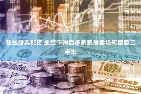 在线股票配资 业绩下滑后多家家居卖场转型卖二手车