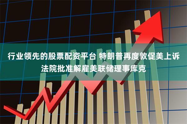 行业领先的股票配资平台 特朗普再度敦促美上诉法院批准解雇美联储理事库克