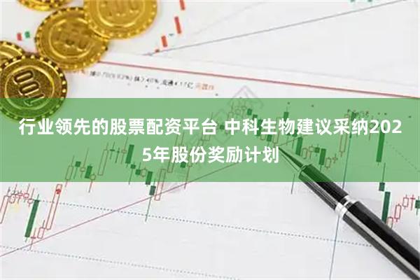 行业领先的股票配资平台 中科生物建议采纳2025年股份奖励计划