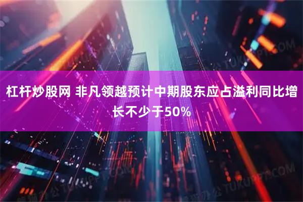 杠杆炒股网 非凡领越预计中期股东应占溢利同比增长不少于50%
