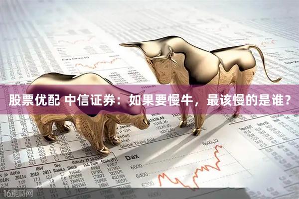 股票优配 中信证券：如果要慢牛，最该慢的是谁？