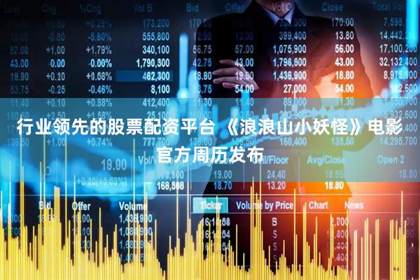 行业领先的股票配资平台 《浪浪山小妖怪》电影官方周历发布